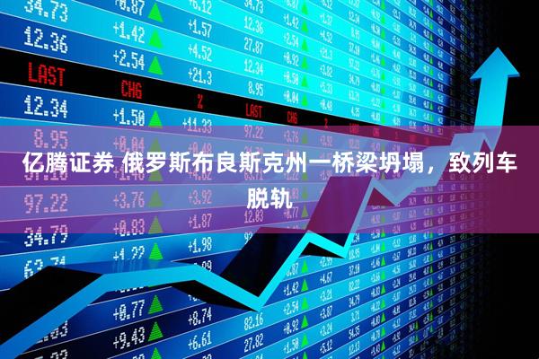 亿腾证券 俄罗斯布良斯克州一桥梁坍塌，致列车脱轨