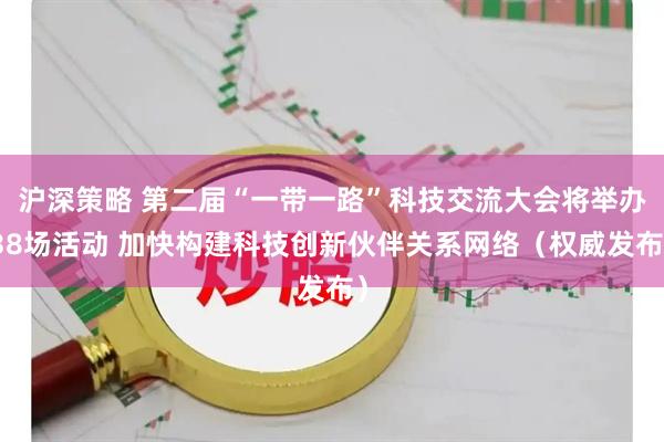 沪深策略 第二届“一带一路”科技交流大会将举办38场活动 加快构建科技创新伙伴关系网络（权威发布）
