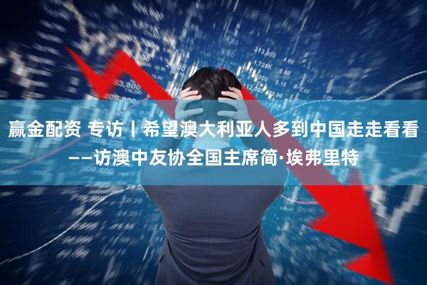 赢金配资 专访丨希望澳大利亚人多到中国走走看看——访澳中友协全国主席简·埃弗里特