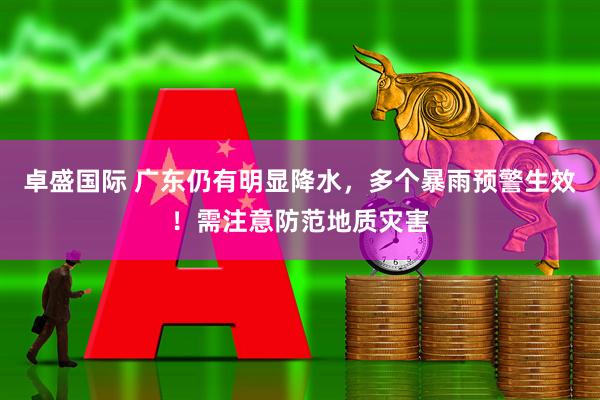 卓盛国际 广东仍有明显降水，多个暴雨预警生效！需注意防范地质灾害