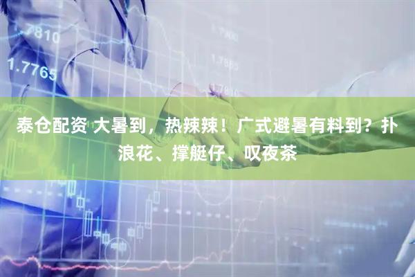 泰仓配资 大暑到，热辣辣！广式避暑有料到？扑浪花、撑艇仔、叹夜茶