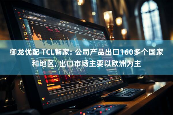 御龙优配 TCL智家: 公司产品出口160多个国家和地区, 出口市场主要以欧洲为主