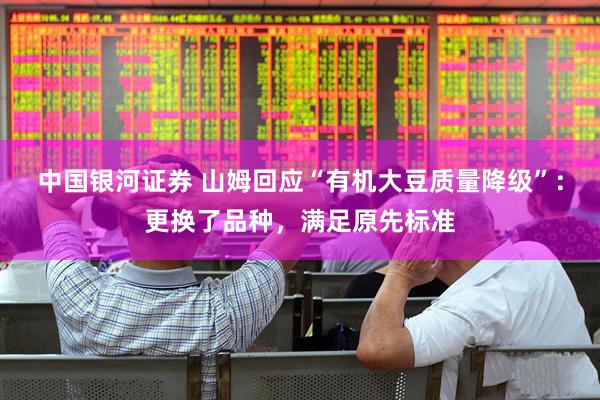 中国银河证券 山姆回应“有机大豆质量降级”：更换了品种，满足原先标准