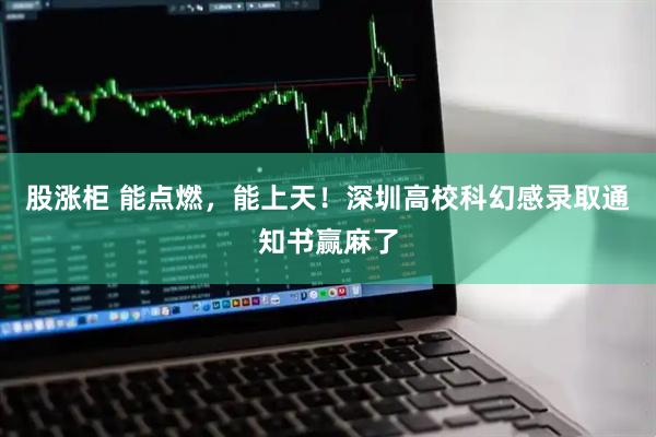 股涨柜 能点燃，能上天！深圳高校科幻感录取通知书赢麻了