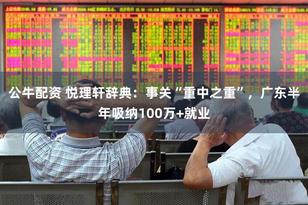 公牛配资 悦理轩辞典：事关“重中之重”，广东半年吸纳100万+就业