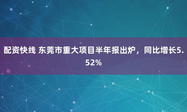 配资快线 东莞市重大项目半年报出炉，同比增长5.52%