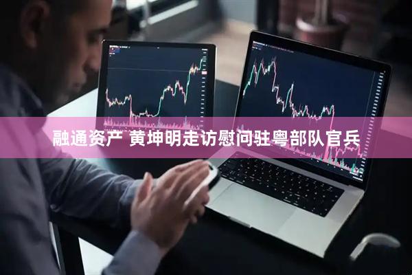 融通资产 黄坤明走访慰问驻粤部队官兵