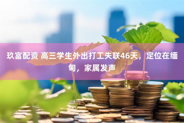 玖富配资 高三学生外出打工失联46天，定位在缅甸，家属发声