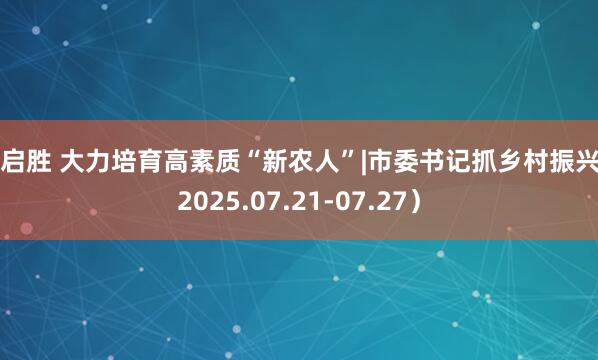 易启胜 大力培育高素质“新农人”|市委书记抓乡村振兴（2025.07.21-07.27）