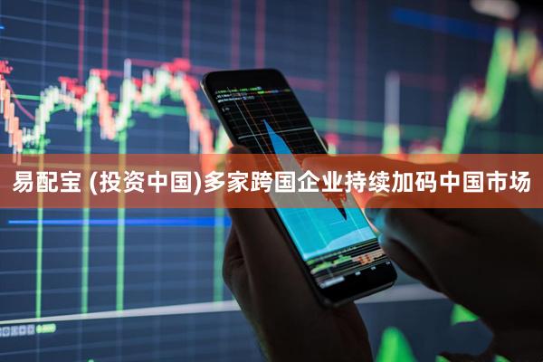 易配宝 (投资中国)多家跨国企业持续加码中国市场