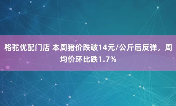 骆驼优配门店 本周猪价跌破14元/公斤后反弹，周均价环比跌1.7%