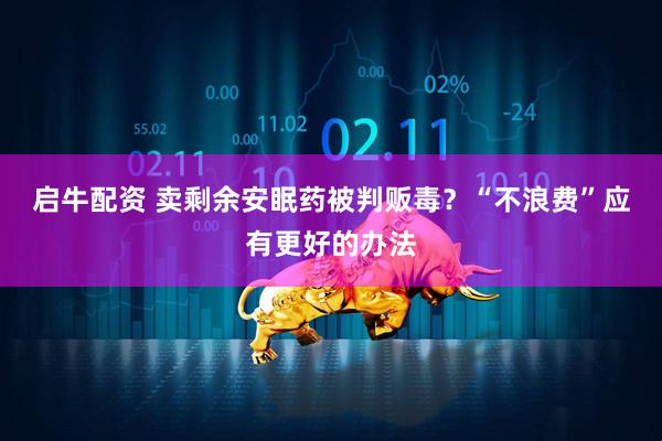 启牛配资 卖剩余安眠药被判贩毒？“不浪费”应有更好的办法