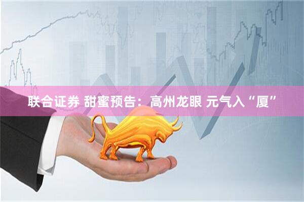 联合证券 甜蜜预告：高州龙眼 元气入“厦”