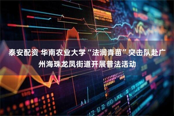 泰安配资 华南农业大学“法润青苗”突击队赴广州海珠龙凤街道开展普法活动