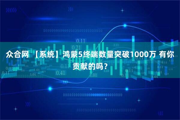 众合网 【系统】鸿蒙5终端数量突破1000万 有你贡献的吗？