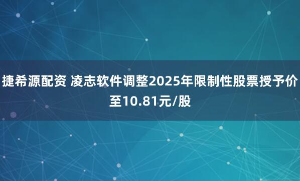 捷希源配资 凌志软件调整2025年限制性股票授予价至10.81元/股