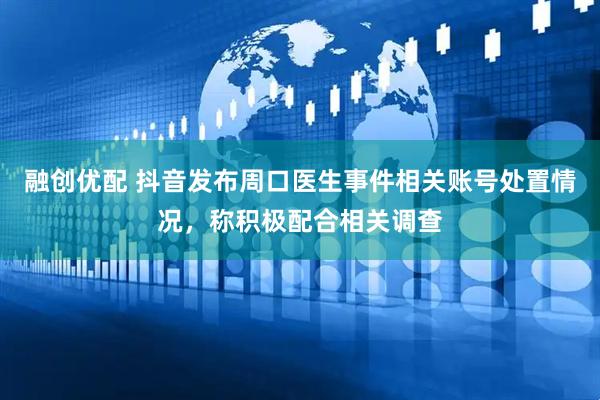 融创优配 抖音发布周口医生事件相关账号处置情况，称积极配合相关调查
