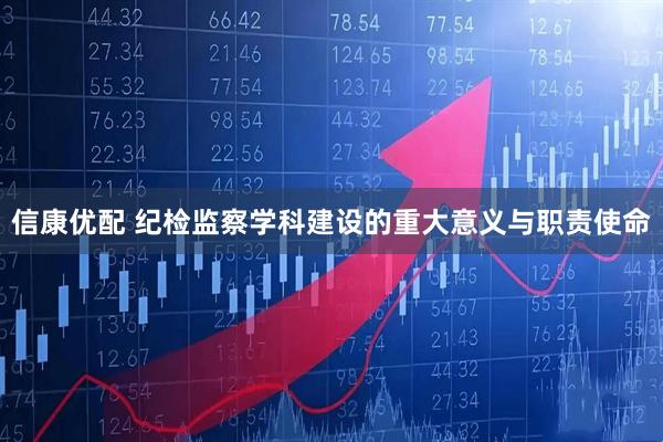 信康优配 纪检监察学科建设的重大意义与职责使命