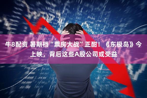 牛8配资 暑期档“票房大战”正酣！《东极岛》今上映，背后这些A股公司或受益