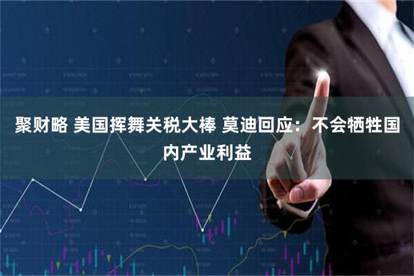 聚财略 美国挥舞关税大棒 莫迪回应：不会牺牲国内产业利益