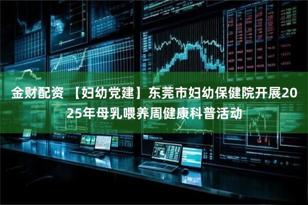 金财配资 【妇幼党建】东莞市妇幼保健院开展2025年母乳喂养周健康科普活动