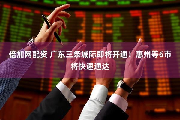 倍加网配资 广东三条城际即将开通！惠州等6市将快速通达