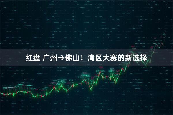 红盘 广州→佛山！湾区大赛的新选择
