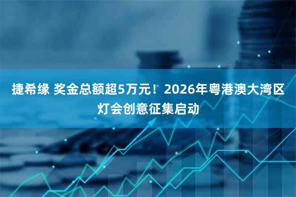 捷希缘 奖金总额超5万元！2026年粤港澳大湾区灯会创意征集启动