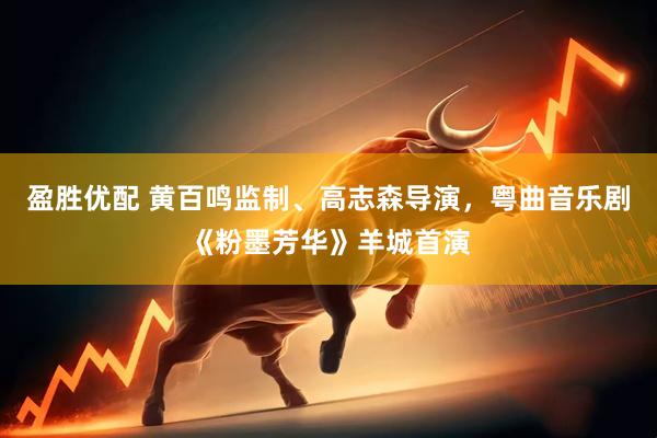 盈胜优配 黄百鸣监制、高志森导演，粤曲音乐剧《粉墨芳华》羊城首演