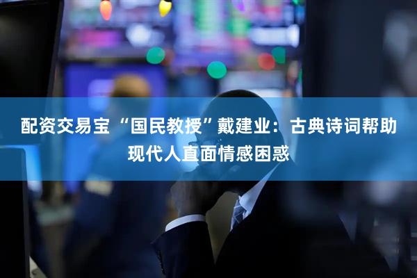 配资交易宝 “国民教授”戴建业：古典诗词帮助现代人直面情感困惑