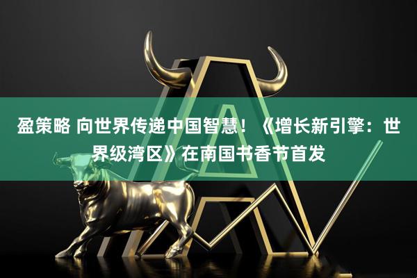 盈策略 向世界传递中国智慧！《增长新引擎：世界级湾区》在南国书香节首发