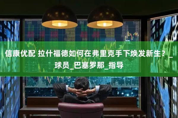 信康优配 拉什福德如何在弗里克手下焕发新生？_球员_巴塞罗那_指导