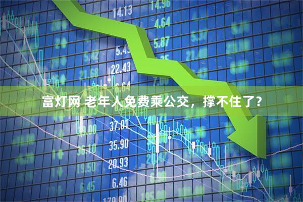 富灯网 老年人免费乘公交，撑不住了？