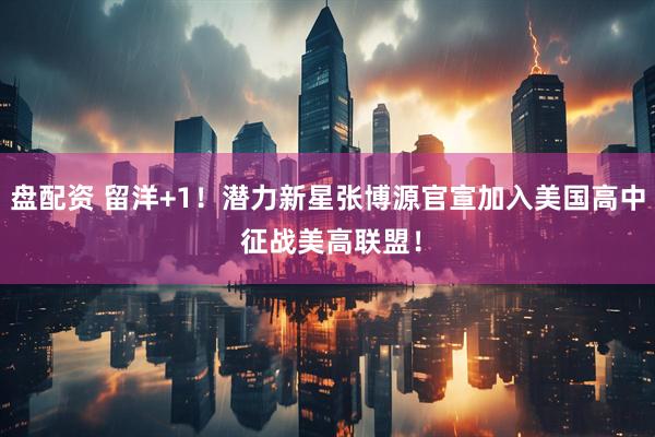 盘配资 留洋+1！潜力新星张博源官宣加入美国高中 征战美高联盟！