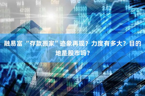 融易富 “存款搬家”迹象再现？力度有多大？目的地是股市吗？