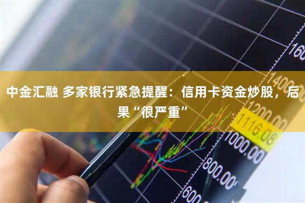 中金汇融 多家银行紧急提醒：信用卡资金炒股，后果“很严重”