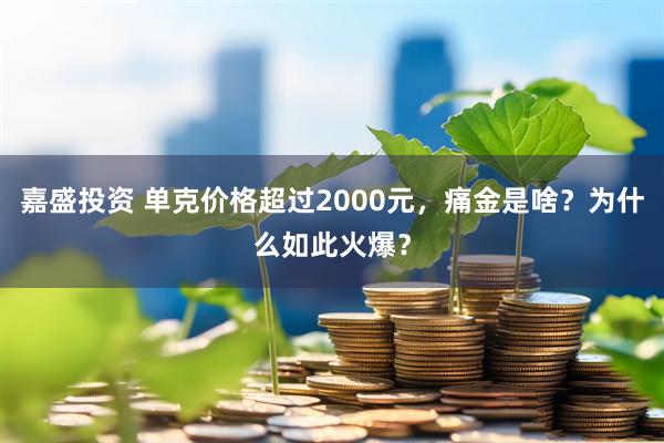 嘉盛投资 单克价格超过2000元，痛金是啥？为什么如此火爆？