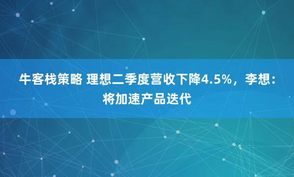 牛客栈策略 理想二季度营收下降4.5%，李想：将加速产品迭代