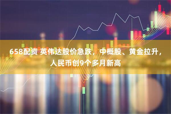 658配资 英伟达股价急跌，中概股、黄金拉升，人民币创9个多月新高