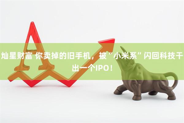 灿星财富 你卖掉的旧手机，被“小米系”闪回科技干出一个IPO！