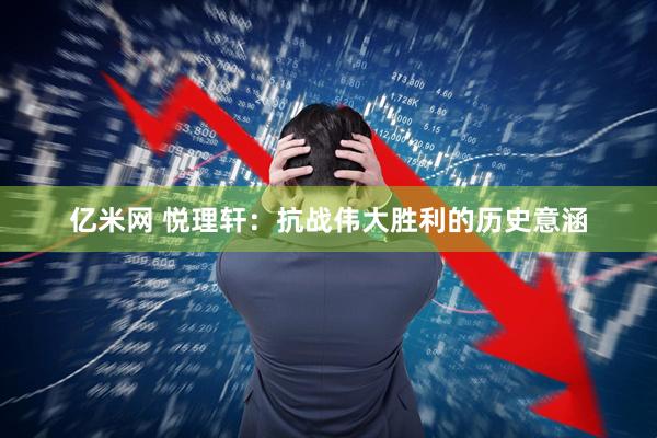 亿米网 悦理轩：抗战伟大胜利的历史意涵