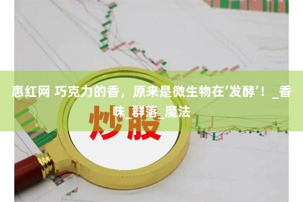 惠红网 巧克力的香，原来是微生物在‘发酵’！_香味_群落_魔法