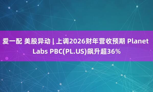 爱一配 美股异动 | 上调2026财年营收预期 Planet Labs PBC(PL.US)飙升超36%