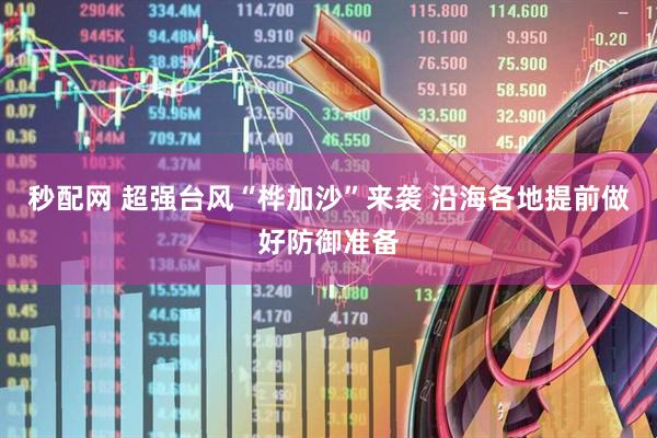 秒配网 超强台风“桦加沙”来袭 沿海各地提前做好防御准备