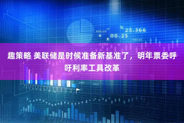 趣策略 美联储是时候准备新基准了，明年票委呼吁利率工具改革