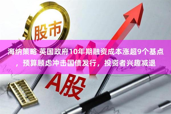海纳策略 英国政府10年期融资成本涨超9个基点，预算顾虑冲击国债发行，投资者兴趣减退