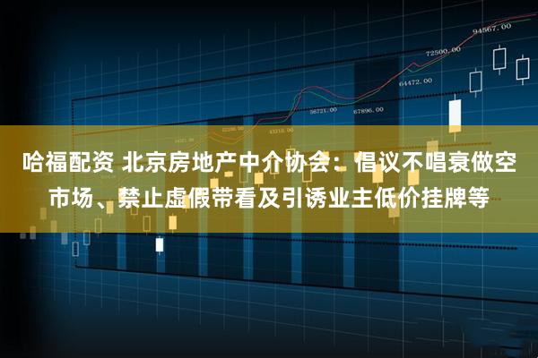 哈福配资 北京房地产中介协会：倡议不唱衰做空市场、禁止虚假带看及引诱业主低价挂牌等