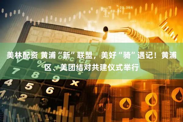 美林配资 黄浦“新”联盟，美好“骑”遇记！黄浦区、美团结对共建仪式举行