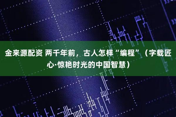金来源配资 两千年前,古人怎样“编程”(字载匠心·惊艳时光的中国智慧)