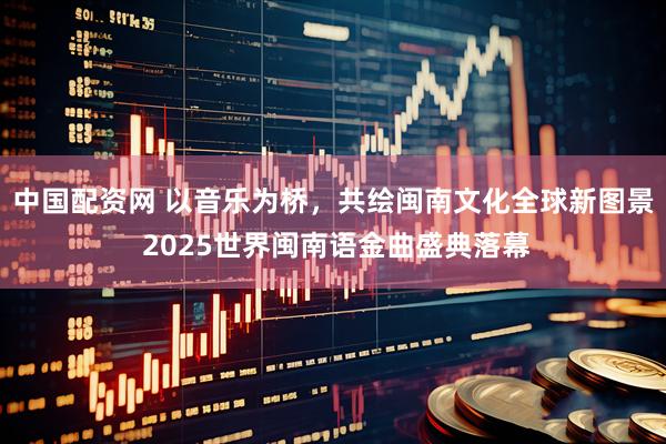 中国配资网 以音乐为桥,共绘闽南文化全球新图景 2025世界闽南语金曲盛典落幕